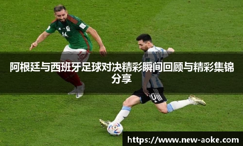 阿根廷与西班牙足球对决精彩瞬间回顾与精彩集锦分享